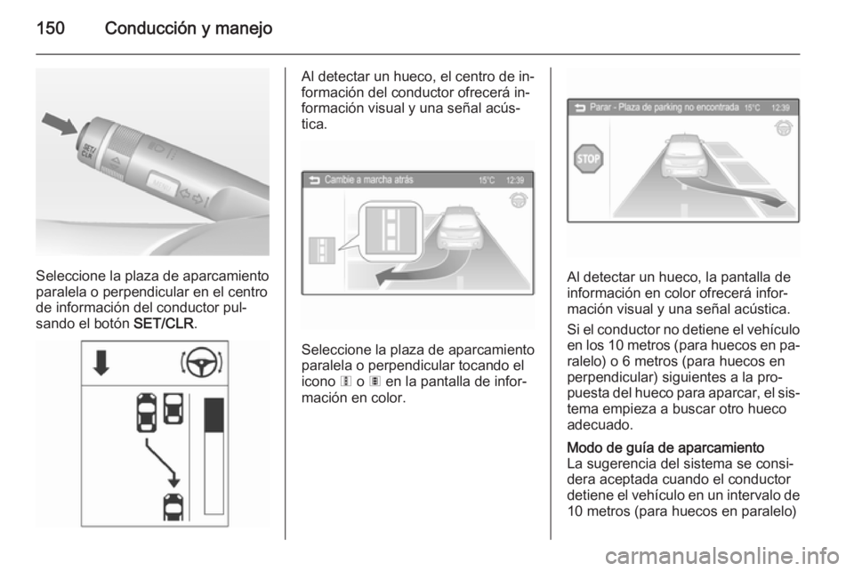 OPEL ADAM 2015 Manual de Instrucciones (in Spanish) 150Conducción y manejo
Seleccione la plaza de aparcamiento
paralela o perpendicular en el centro de información del conductor pul‐
sando el botón SET/CLR.
Al detectar un hueco, el centro de in OPEL ADAM 2015 Manual de Instrucciones (in Spanish) 150Conducción y manejo
Seleccione la plaza de aparcamiento
paralela o perpendicular en el centro de información del conductor pul‐
sando el botón SET/CLR.
Al detectar un hueco, el centro de in