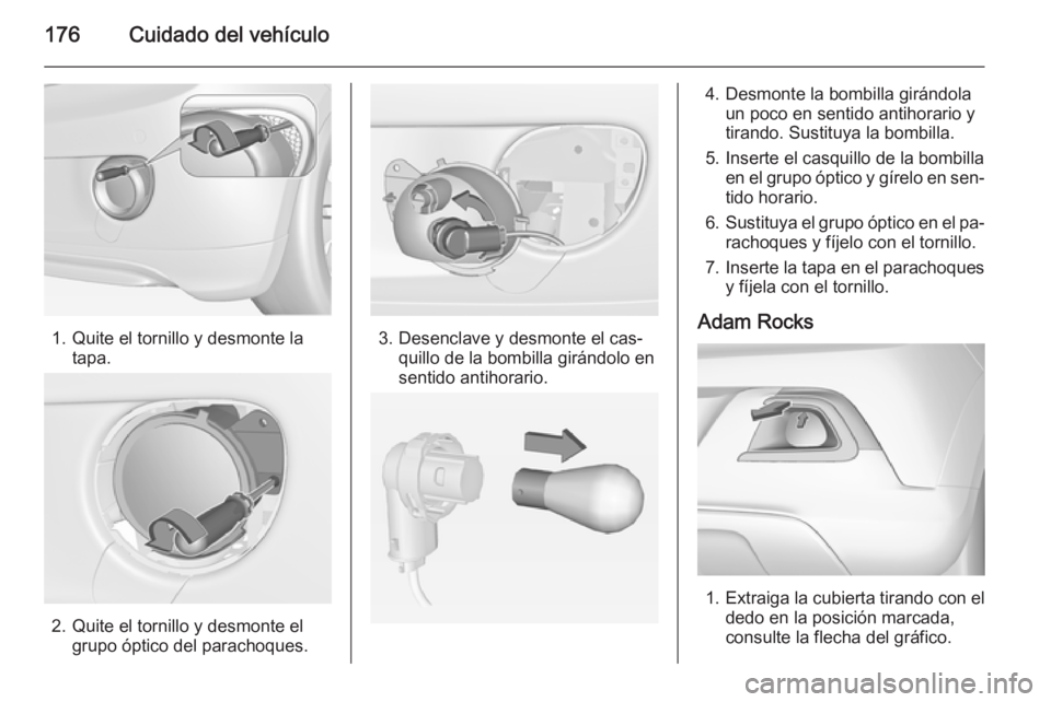 OPEL ADAM 2015  Manual de Instrucciones (in Spanish) 176Cuidado del vehículo
1. Quite el tornillo y desmonte latapa.
2. Quite el tornillo y desmonte elgrupo óptico del parachoques.
3. Desenclave y desmonte el cas‐quillo de la bombilla girándolo en
