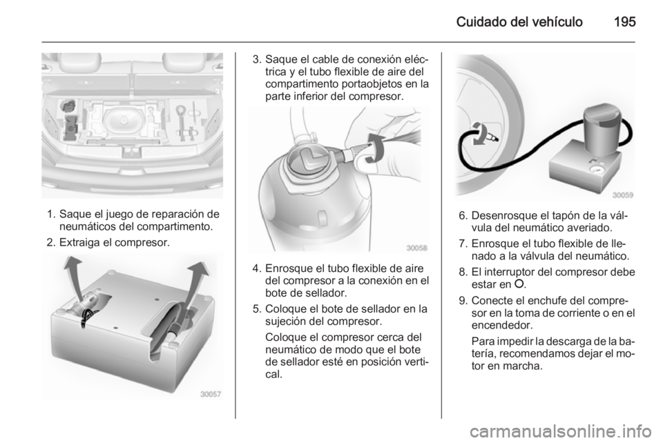 OPEL ADAM 2015 Manual de Instrucciones (in Spanish) Cuidado del vehículo195
1. Saque el juego de reparación deneumáticos del compartimento.
2. Extraiga el compresor.
3. Saque el cable de conexión eléc‐ trica y el tubo flexible de aire del
compar OPEL ADAM 2015 Manual de Instrucciones (in Spanish) Cuidado del vehículo195
1. Saque el juego de reparación deneumáticos del compartimento.
2. Extraiga el compresor.
3. Saque el cable de conexión eléc‐ trica y el tubo flexible de aire del
compar