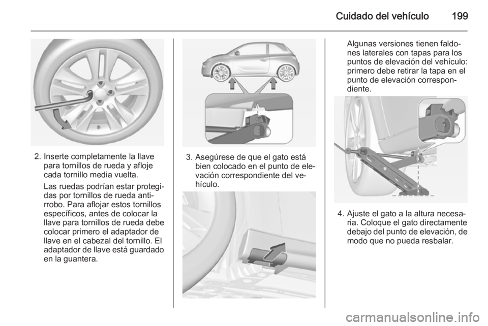 OPEL ADAM 2015 Manual de Instrucciones (in Spanish) Cuidado del vehículo199
2. Inserte completamente la llavepara tornillos de rueda y afloje
cada tornillo media vuelta.
Las ruedas podrían estar protegi‐
das por tornillos de rueda anti‐
rrobo. Pa OPEL ADAM 2015 Manual de Instrucciones (in Spanish) Cuidado del vehículo199
2. Inserte completamente la llavepara tornillos de rueda y afloje
cada tornillo media vuelta.
Las ruedas podrían estar protegi‐
das por tornillos de rueda anti‐
rrobo. Pa