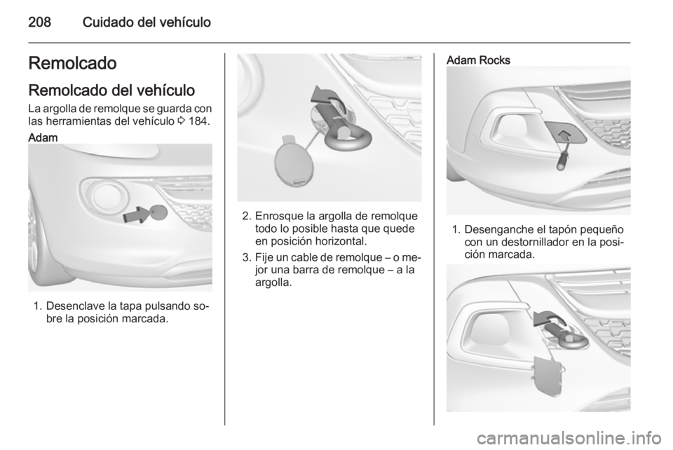 OPEL ADAM 2015 Manual de Instrucciones (in Spanish) 208Cuidado del vehículoRemolcado
Remolcado del vehículo
La argolla de remolque se guarda con las herramientas del vehículo 3 184.Adam
1. Desenclave la tapa pulsando so‐
bre la posición marcada. OPEL ADAM 2015 Manual de Instrucciones (in Spanish) 208Cuidado del vehículoRemolcado
Remolcado del vehículo
La argolla de remolque se guarda con las herramientas del vehículo 3 184.Adam
1. Desenclave la tapa pulsando so‐
bre la posición marcada.