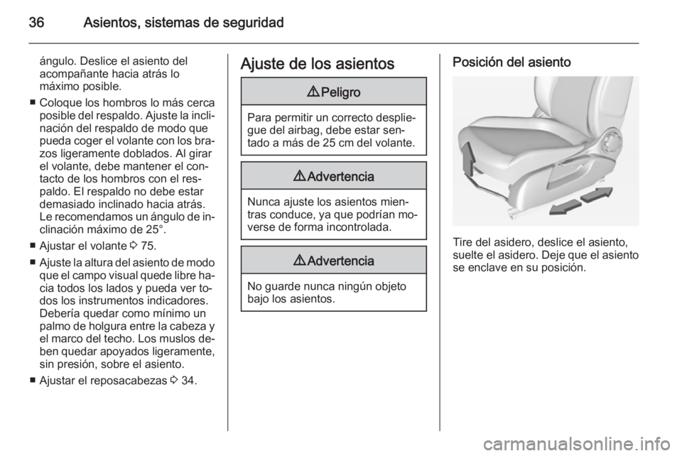 OPEL ADAM 2015  Manual de Instrucciones (in Spanish) 36Asientos, sistemas de seguridad
ángulo. Deslice el asiento del
acompañante hacia atrás lo
máximo posible.
■ Coloque los hombros lo más cerca posible del respaldo. Ajuste la incli‐nación de