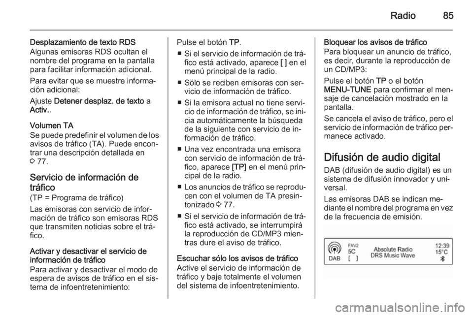 OPEL ADAM 2015.5  Manual de infoentretenimiento (in Spanish) Radio85
Desplazamiento de texto RDS
Algunas emisoras RDS ocultan el nombre del programa en la pantalla
para facilitar información adicional.
Para evitar que se muestre informa‐
ción adicional:
Aju