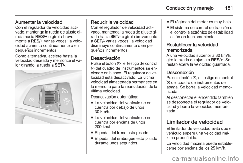 OPEL ADAM 2015.5 Manual de Instrucciones (in Spanish) Conducción y manejo151
Aumentar la velocidadCon el regulador de velocidad acti‐
vado, mantenga la rueda de ajuste gi‐
rada hacia RES/+ o gírela breve‐
mente a RES/+ varias veces: la velo‐
OPEL ADAM 2015.5 Manual de Instrucciones (in Spanish) Conducción y manejo151
Aumentar la velocidadCon el regulador de velocidad acti‐
vado, mantenga la rueda de ajuste gi‐
rada hacia RES/+ o gírela breve‐
mente a RES/+ varias veces: la velo‐