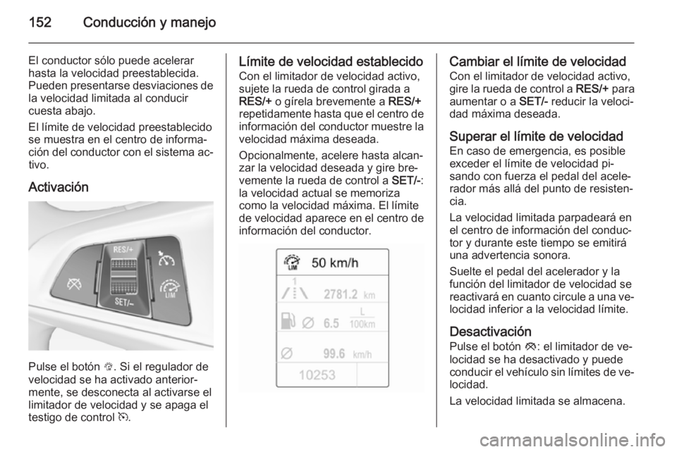 OPEL ADAM 2015.5 Manual de Instrucciones (in Spanish) 152Conducción y manejo
El conductor sólo puede acelerar
hasta la velocidad preestablecida.
Pueden presentarse desviaciones de la velocidad limitada al conducir
cuesta abajo.
El límite de velocidad OPEL ADAM 2015.5 Manual de Instrucciones (in Spanish) 152Conducción y manejo
El conductor sólo puede acelerar
hasta la velocidad preestablecida.
Pueden presentarse desviaciones de la velocidad limitada al conducir
cuesta abajo.
El límite de velocidad