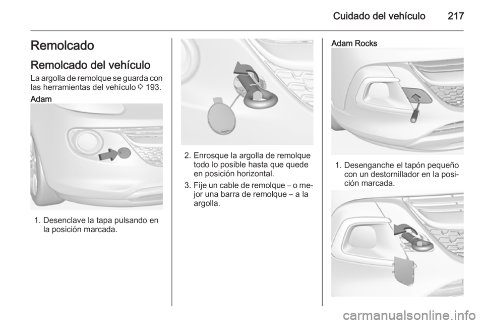 OPEL ADAM 2015.5 Manual de Instrucciones (in Spanish) Cuidado del vehículo217Remolcado
Remolcado del vehículo
La argolla de remolque se guarda con las herramientas del vehículo 3 193.Adam
1. Desenclave la tapa pulsando en
la posición marcada.2. Enro OPEL ADAM 2015.5 Manual de Instrucciones (in Spanish) Cuidado del vehículo217Remolcado
Remolcado del vehículo
La argolla de remolque se guarda con las herramientas del vehículo 3 193.Adam
1. Desenclave la tapa pulsando en
la posición marcada.2. Enro