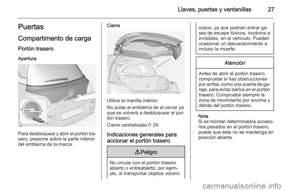 OPEL ADAM 2015.5 Manual de Instrucciones (in Spanish) Llaves, puertas y ventanillas27Puertas
Compartimento de carga
Portón trasero
Apertura
Para desbloquear y abrir el portón tra‐
sero, presione sobre la parte inferior
del emblema de la marca.
Cierre OPEL ADAM 2015.5 Manual de Instrucciones (in Spanish) Llaves, puertas y ventanillas27Puertas
Compartimento de carga
Portón trasero
Apertura
Para desbloquear y abrir el portón tra‐
sero, presione sobre la parte inferior
del emblema de la marca.
Cierre