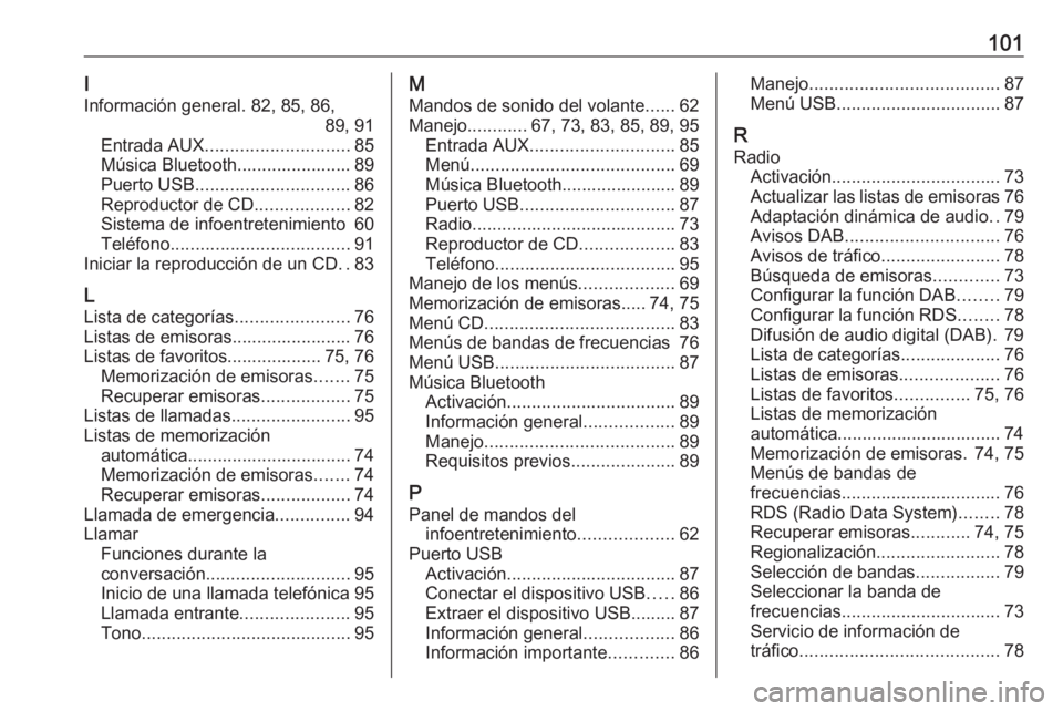 OPEL ADAM 2016 Manual de infoentretenimiento (in Spanish) 101I
Información general. 82, 85, 86, 89, 91
Entrada AUX ............................. 85
Música Bluetooth....................... 89
Puerto USB ............................... 86
Reproductor de CD . OPEL ADAM 2016 Manual de infoentretenimiento (in Spanish) 101I
Información general. 82, 85, 86, 89, 91
Entrada AUX ............................. 85
Música Bluetooth....................... 89
Puerto USB ............................... 86
Reproductor de CD .