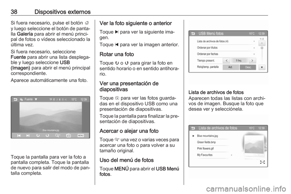 OPEL ADAM 2016  Manual de infoentretenimiento (in Spanish) 38Dispositivos externosSi fuera necesario, pulse el botón ;
y luego seleccione el botón de panta‐
lla  Galería  para abrir el menú princi‐
pal de fotos o vídeos seleccionado la última vez.
S OPEL ADAM 2016  Manual de infoentretenimiento (in Spanish) 38Dispositivos externosSi fuera necesario, pulse el botón ;
y luego seleccione el botón de panta‐
lla  Galería  para abrir el menú princi‐
pal de fotos o vídeos seleccionado la última vez.
S
