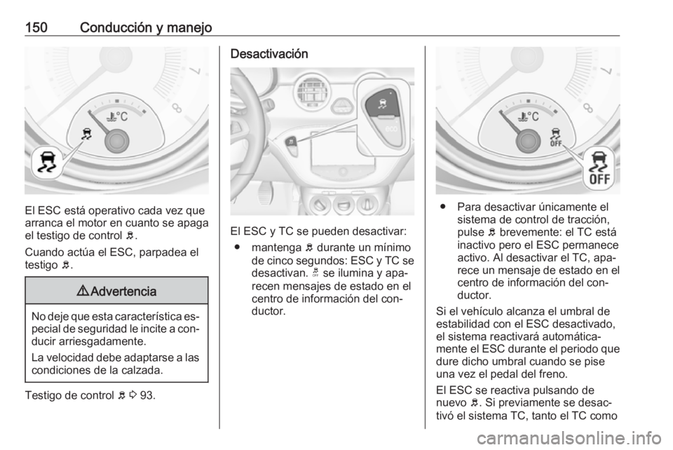 OPEL ADAM 2016 Manual de Instrucciones (in Spanish) 150Conducción y manejo
El ESC está operativo cada vez que
arranca el motor en cuanto se apaga el testigo de control b.
Cuando actúa el ESC, parpadea el
testigo b.
9 Advertencia
No deje que esta c OPEL ADAM 2016 Manual de Instrucciones (in Spanish) 150Conducción y manejo
El ESC está operativo cada vez que
arranca el motor en cuanto se apaga el testigo de control b.
Cuando actúa el ESC, parpadea el
testigo b.
9 Advertencia
No deje que esta c