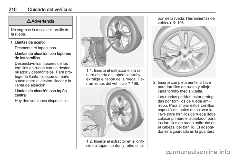 OPEL ADAM 2016 Manual de Instrucciones (in Spanish) 210Cuidado del vehículo9Advertencia
No engrase la rosca del tornillo de
la rueda.
1. Llantas de acero:
Desmonte el tapacubos.
Llantas de aleación con tapones
de los tornillos
Desenclave los tapones OPEL ADAM 2016 Manual de Instrucciones (in Spanish) 210Cuidado del vehículo9Advertencia
No engrase la rosca del tornillo de
la rueda.
1. Llantas de acero:
Desmonte el tapacubos.
Llantas de aleación con tapones
de los tornillos
Desenclave los tapones