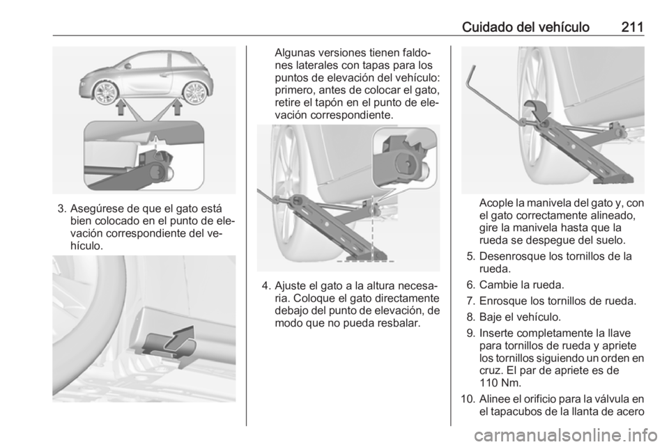 OPEL ADAM 2016 Manual de Instrucciones (in Spanish) Cuidado del vehículo211
3. Asegúrese de que el gato estábien colocado en el punto de ele‐
vación correspondiente del ve‐
hículo.
Algunas versiones tienen faldo‐
nes laterales con tapas para OPEL ADAM 2016 Manual de Instrucciones (in Spanish) Cuidado del vehículo211
3. Asegúrese de que el gato estábien colocado en el punto de ele‐
vación correspondiente del ve‐
hículo.
Algunas versiones tienen faldo‐
nes laterales con tapas para