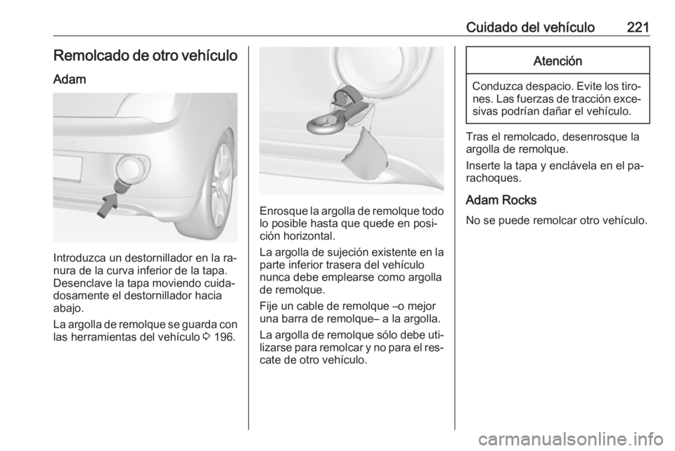 OPEL ADAM 2016 Manual de Instrucciones (in Spanish) Cuidado del vehículo221Remolcado de otro vehículo
Adam
Introduzca un destornillador en la ra‐
nura de la curva inferior de la tapa.
Desenclave la tapa moviendo cuida‐
dosamente el destornillador OPEL ADAM 2016 Manual de Instrucciones (in Spanish) Cuidado del vehículo221Remolcado de otro vehículo
Adam
Introduzca un destornillador en la ra‐
nura de la curva inferior de la tapa.
Desenclave la tapa moviendo cuida‐
dosamente el destornillador