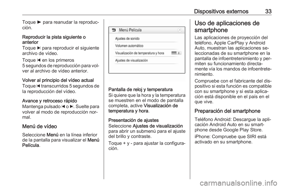 OPEL ADAM 2016.5  Manual de infoentretenimiento (in Spanish) Dispositivos externos33Toque l para reanudar la reproduc‐
ción.
Reproducir la pista siguiente o
anterior
Toque  c para reproducir el siguiente
archivo de vídeo.
Toque  d en los primeros
5 segundos