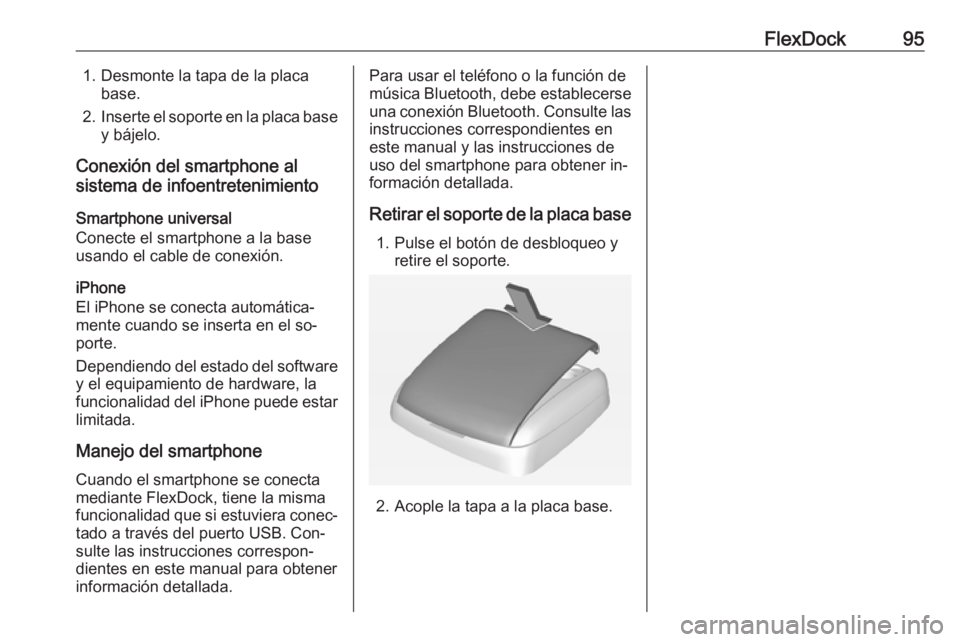OPEL ADAM 2016.5  Manual de infoentretenimiento (in Spanish) FlexDock951. Desmonte la tapa de la placabase.
2. Inserte el soporte en la placa base
y bájelo.
Conexión del smartphone al
sistema de infoentretenimiento
Smartphone universal
Conecte el smartphone a