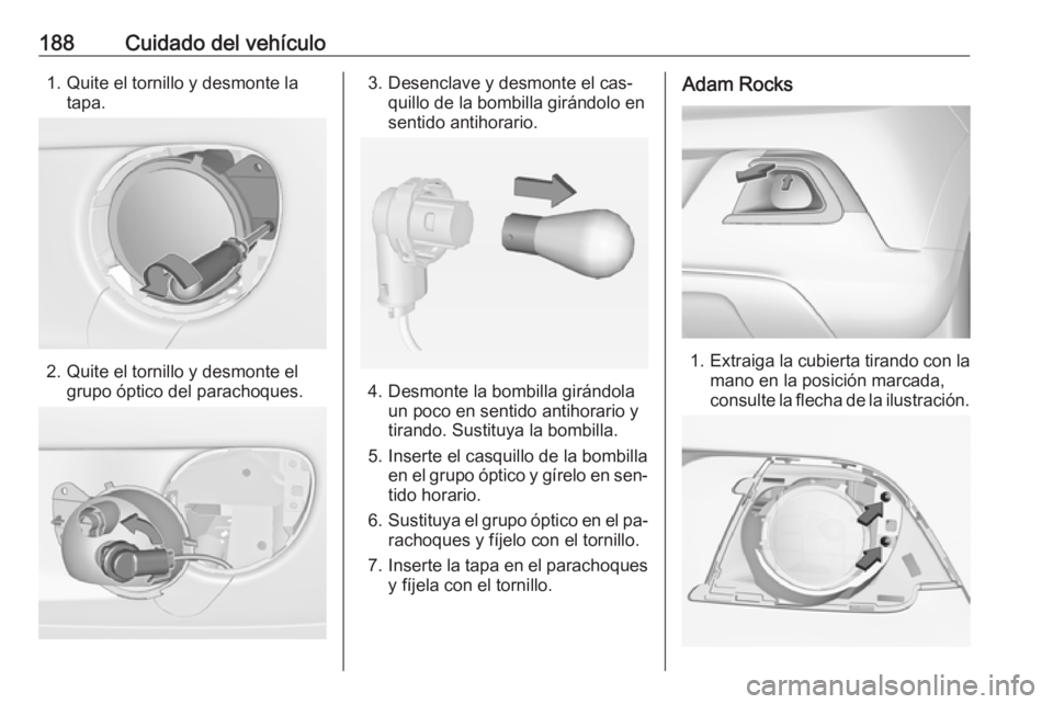 OPEL ADAM 2016.5 Manual de Instrucciones (in Spanish) 188Cuidado del vehículo1. Quite el tornillo y desmonte latapa.
2. Quite el tornillo y desmonte elgrupo óptico del parachoques.
3. Desenclave y desmonte el cas‐ quillo de la bombilla girándolo en
OPEL ADAM 2016.5 Manual de Instrucciones (in Spanish) 188Cuidado del vehículo1. Quite el tornillo y desmonte latapa.
2. Quite el tornillo y desmonte elgrupo óptico del parachoques.
3. Desenclave y desmonte el cas‐ quillo de la bombilla girándolo en