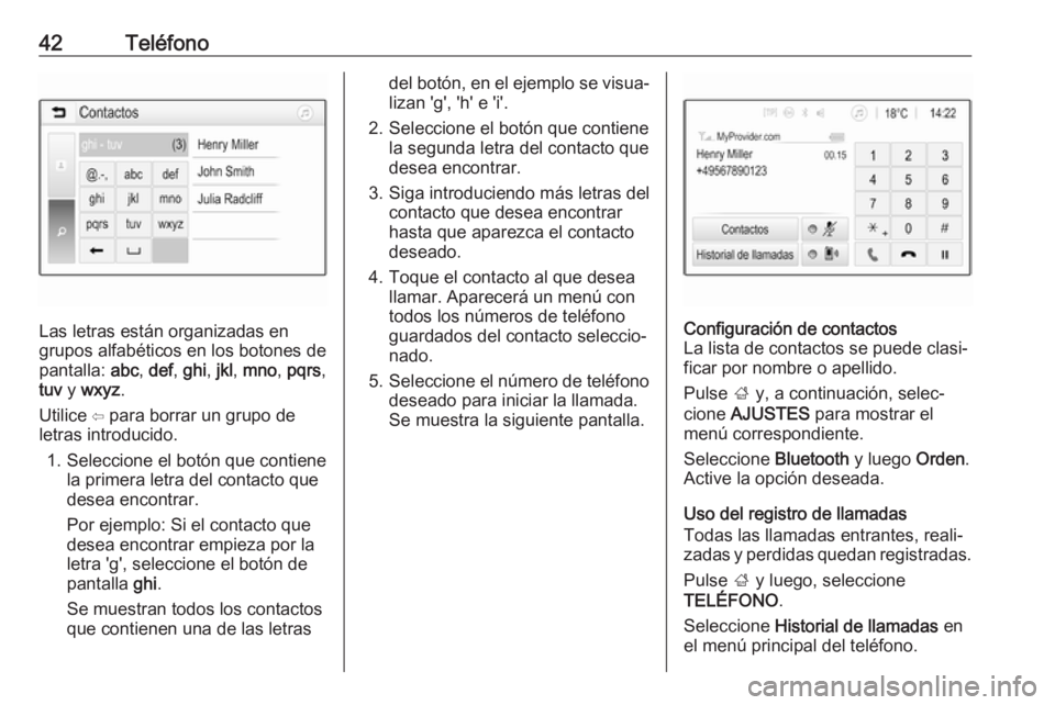 OPEL ADAM 2017 Manual de infoentretenimiento (in Spanish) 42Teléfono
Las letras están organizadas en
grupos alfabéticos en los botones de
pantalla: abc, def , ghi , jkl , mno , pqrs ,
tuv y wxyz .
Utilice ⇦ para borrar un grupo de
letras introducido.
OPEL ADAM 2017 Manual de infoentretenimiento (in Spanish) 42Teléfono
Las letras están organizadas en
grupos alfabéticos en los botones de
pantalla: abc, def , ghi , jkl , mno , pqrs ,
tuv y wxyz .
Utilice ⇦ para borrar un grupo de
letras introducido.