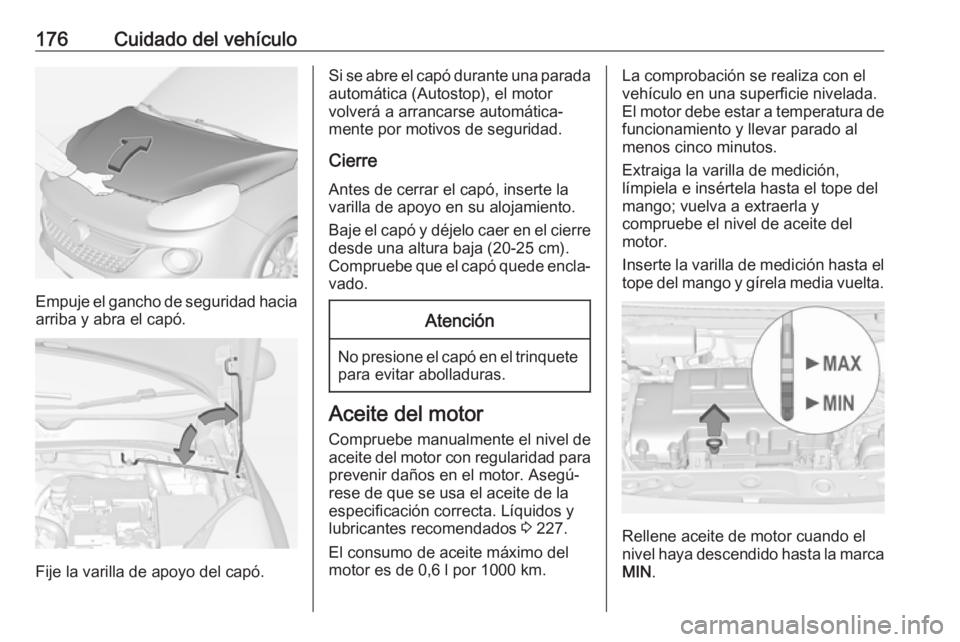 OPEL ADAM 2017 Manual de Instrucciones (in Spanish) 176Cuidado del vehículo
Empuje el gancho de seguridad haciaarriba y abra el capó.
Fije la varilla de apoyo del capó.
Si se abre el capó durante una parada
automática (Autostop), el motor
volverá OPEL ADAM 2017 Manual de Instrucciones (in Spanish) 176Cuidado del vehículo
Empuje el gancho de seguridad haciaarriba y abra el capó.
Fije la varilla de apoyo del capó.
Si se abre el capó durante una parada
automática (Autostop), el motor
volverá