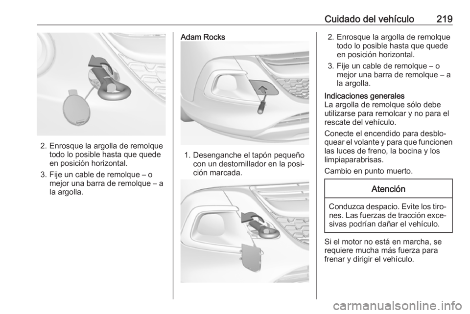 OPEL ADAM 2017  Manual de Instrucciones (in Spanish) Cuidado del vehículo219
2. Enrosque la argolla de remolquetodo lo posible hasta que quede
en posición horizontal.
3. Fije un cable de remolque – o mejor una barra de remolque – a
la argolla.
Ada