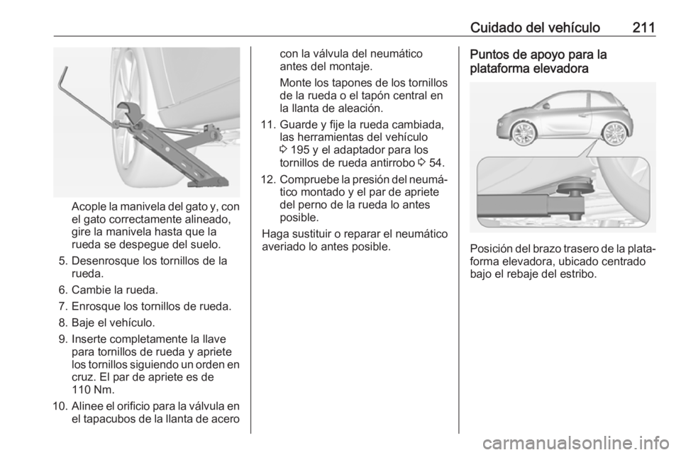 OPEL ADAM 2017.5 Manual de Instrucciones (in Spanish) Cuidado del vehículo211
Acople la manivela del gato y, con
el gato correctamente alineado,
gire la manivela hasta que la
rueda se despegue del suelo.
5. Desenrosque los tornillos de la rueda.
6. Camb OPEL ADAM 2017.5 Manual de Instrucciones (in Spanish) Cuidado del vehículo211
Acople la manivela del gato y, con
el gato correctamente alineado,
gire la manivela hasta que la
rueda se despegue del suelo.
5. Desenrosque los tornillos de la rueda.
6. Camb