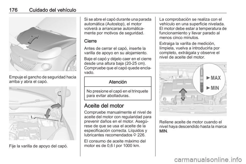 OPEL ADAM 2018 Manual de Instrucciones (in Spanish) 176Cuidado del vehículo
Empuje el gancho de seguridad haciaarriba y abra el capó.
Fije la varilla de apoyo del capó.
Si se abre el capó durante una parada
automática (Autostop), el motor
volverá OPEL ADAM 2018 Manual de Instrucciones (in Spanish) 176Cuidado del vehículo
Empuje el gancho de seguridad haciaarriba y abra el capó.
Fije la varilla de apoyo del capó.
Si se abre el capó durante una parada
automática (Autostop), el motor
volverá