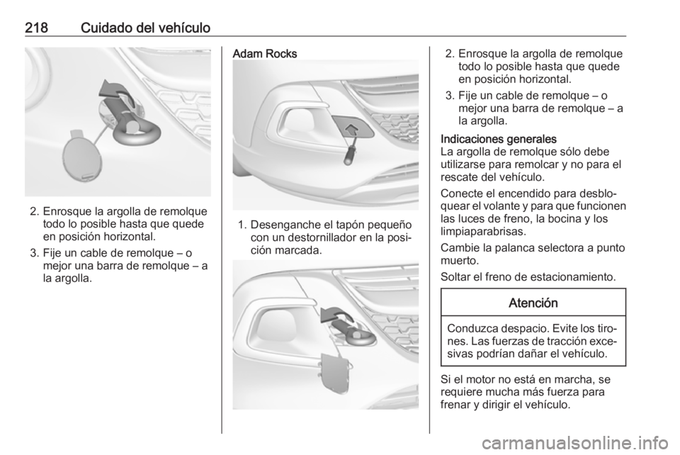 OPEL ADAM 2018 Manual de Instrucciones (in Spanish) 218Cuidado del vehículo
2. Enrosque la argolla de remolquetodo lo posible hasta que quede
en posición horizontal.
3. Fije un cable de remolque – o mejor una barra de remolque – a
la argolla.
Ada OPEL ADAM 2018 Manual de Instrucciones (in Spanish) 218Cuidado del vehículo
2. Enrosque la argolla de remolquetodo lo posible hasta que quede
en posición horizontal.
3. Fije un cable de remolque – o mejor una barra de remolque – a
la argolla.
Ada