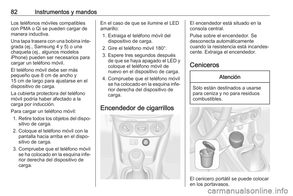 OPEL ADAM 2018 Manual de Instrucciones (in Spanish) 82Instrumentos y mandosLos teléfonos móviles compatibles
con PMA o Qi se pueden cargar de
manera inductiva.
Una tapa trasera con una bobina inte‐ grada (ej., Samsung 4 y 5) o una
chaqueta (ej., al OPEL ADAM 2018 Manual de Instrucciones (in Spanish) 82Instrumentos y mandosLos teléfonos móviles compatibles
con PMA o Qi se pueden cargar de
manera inductiva.
Una tapa trasera con una bobina inte‐ grada (ej., Samsung 4 y 5) o una
chaqueta (ej., al
