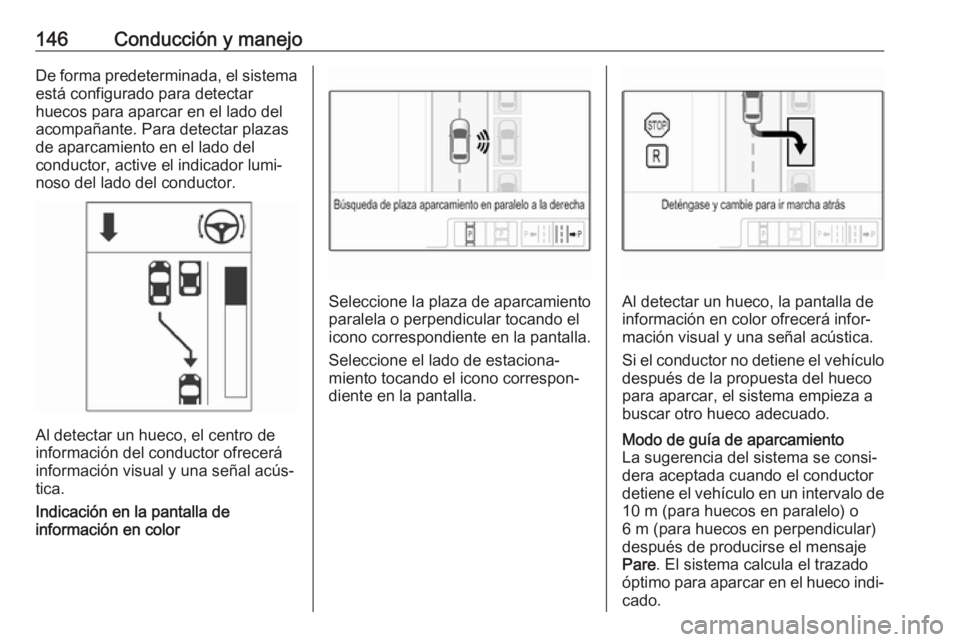 OPEL ADAM 2019  Manual de Instrucciones (in Spanish) 146Conducción y manejoDe forma predeterminada, el sistemaestá configurado para detectar
huecos para aparcar en el lado del
acompañante. Para detectar plazas
de aparcamiento en el lado del
conductor