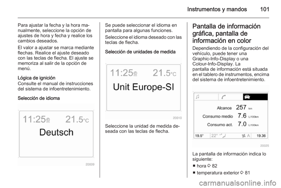 OPEL ANTARA 2014.5  Manual de Instrucciones (in Spanish) Instrumentos y mandos101
Para ajustar la fecha y la hora ma‐
nualmente, seleccione la opción de
ajustes de hora y fecha y realice los
cambios deseados.
El valor a ajustar se marca mediante
flechas.