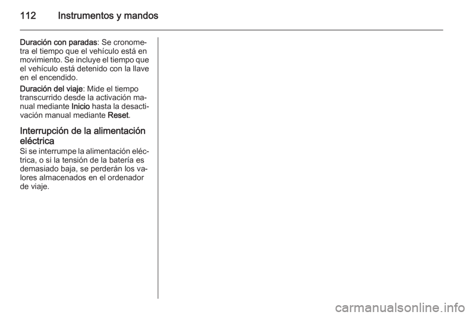 OPEL ANTARA 2014.5 Manual de Instrucciones (in Spanish) 112Instrumentos y mandos
Duración con paradas: Se cronome‐
tra el tiempo que el vehículo está en
movimiento. Se incluye el tiempo que
el vehículo está detenido con la llave
en el encendido.
Dur OPEL ANTARA 2014.5 Manual de Instrucciones (in Spanish) 112Instrumentos y mandos
Duración con paradas: Se cronome‐
tra el tiempo que el vehículo está en
movimiento. Se incluye el tiempo que
el vehículo está detenido con la llave
en el encendido.
Dur