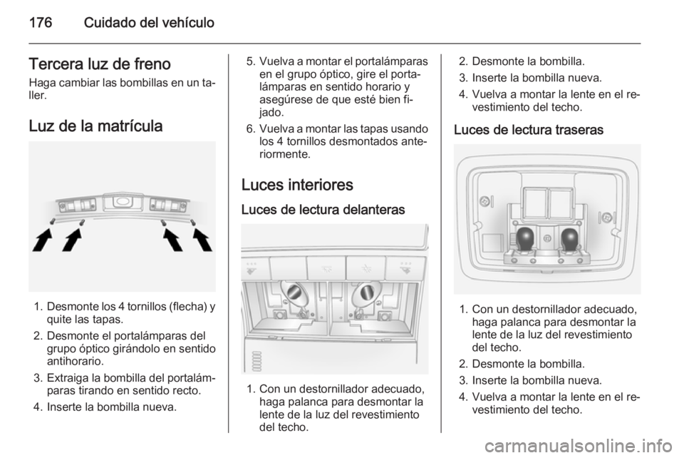 OPEL ANTARA 2014.5 Manual de Instrucciones (in Spanish) 176Cuidado del vehículoTercera luz de freno
Haga cambiar las bombillas en un ta‐
ller.
Luz de la matrícula
1. Desmonte los 4 tornillos (flecha) y
quite las tapas.
2. Desmonte el portalámparas del OPEL ANTARA 2014.5 Manual de Instrucciones (in Spanish) 176Cuidado del vehículoTercera luz de freno
Haga cambiar las bombillas en un ta‐
ller.
Luz de la matrícula
1. Desmonte los 4 tornillos (flecha) y
quite las tapas.
2. Desmonte el portalámparas del