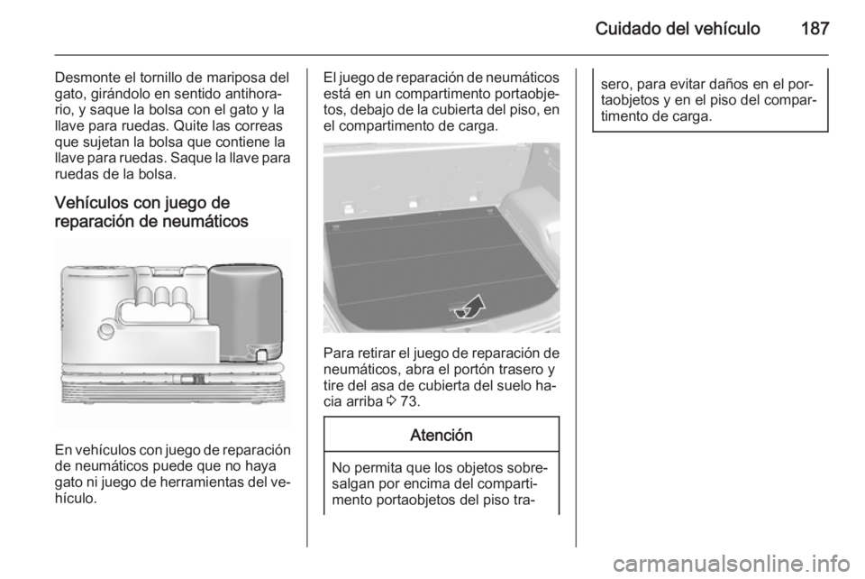 OPEL ANTARA 2014.5 Manual de Instrucciones (in Spanish) Cuidado del vehículo187
Desmonte el tornillo de mariposa del
gato, girándolo en sentido antihora‐
rio, y saque la bolsa con el gato y la
llave para ruedas. Quite las correas
que sujetan la bolsa q OPEL ANTARA 2014.5 Manual de Instrucciones (in Spanish) Cuidado del vehículo187
Desmonte el tornillo de mariposa del
gato, girándolo en sentido antihora‐
rio, y saque la bolsa con el gato y la
llave para ruedas. Quite las correas
que sujetan la bolsa q