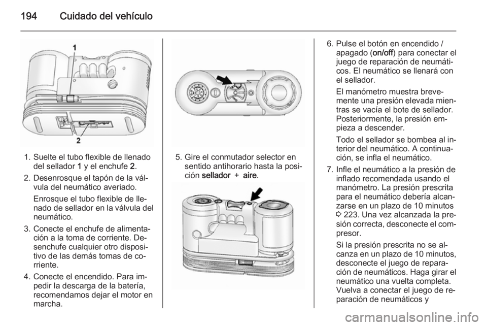 OPEL ANTARA 2014.5  Manual de Instrucciones (in Spanish) 194Cuidado del vehículo
1. Suelte el tubo flexible de llenadodel sellador  1 y el enchufe  2.
2. Desenrosque el tapón de la vál‐ vula del neumático averiado.
Enrosque el tubo flexible de lle‐
