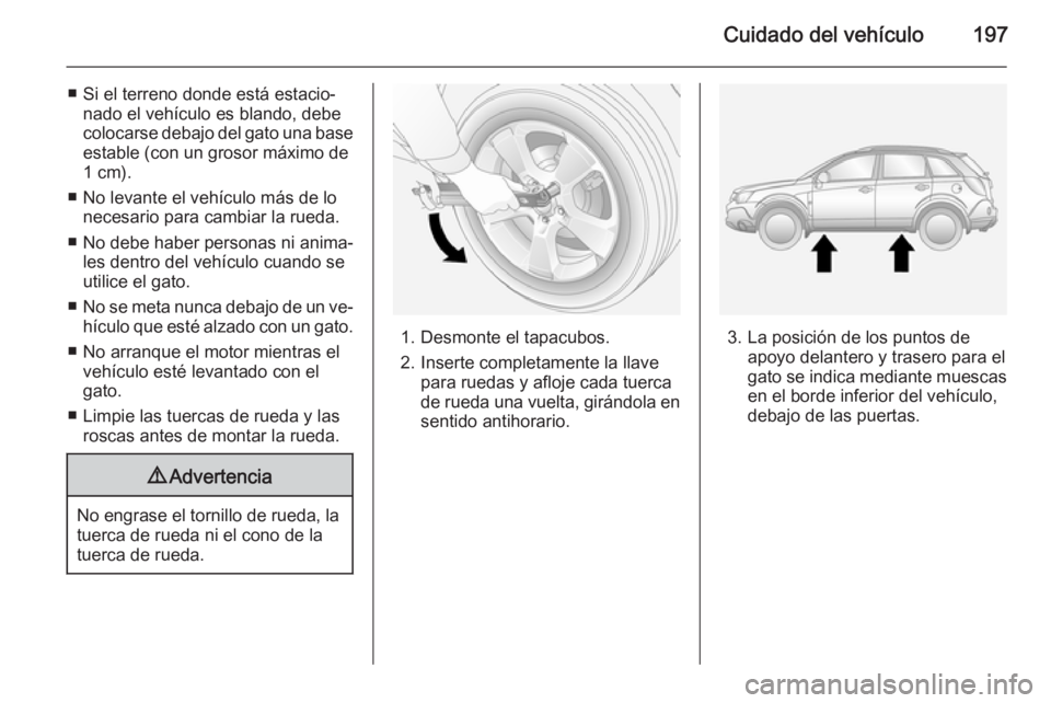OPEL ANTARA 2014.5  Manual de Instrucciones (in Spanish) Cuidado del vehículo197
■ Si el terreno donde está estacio‐nado el vehículo es blando, debe
colocarse debajo del gato una base
estable (con un grosor máximo de
1 cm).
■ No levante el vehícu