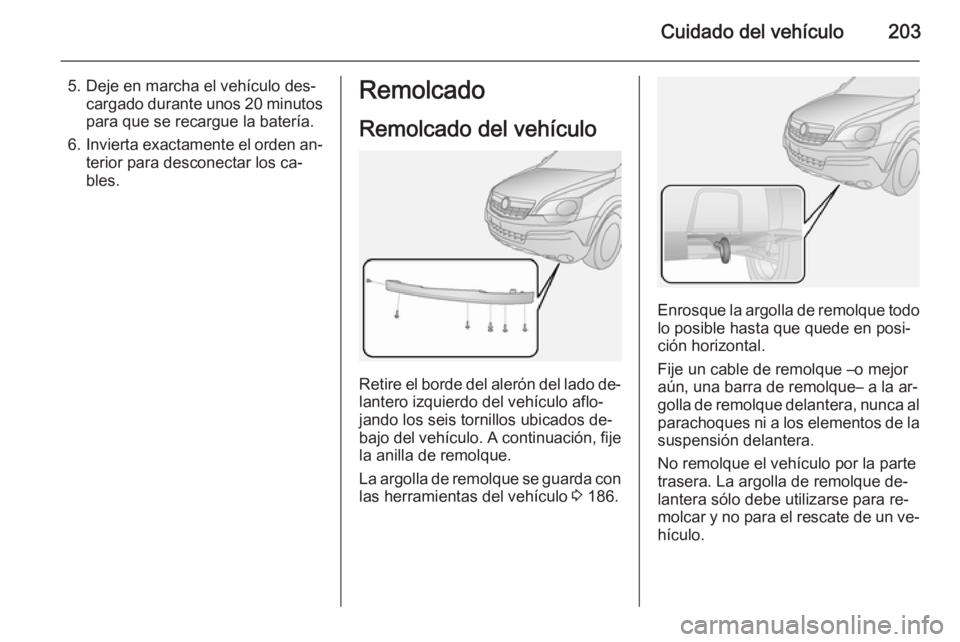 OPEL ANTARA 2014.5 Manual de Instrucciones (in Spanish) Cuidado del vehículo203
5. Deje en marcha el vehículo des‐cargado durante unos 20 minutospara que se recargue la batería.
6. Invierta exactamente el orden an‐
terior para desconectar los ca‐
OPEL ANTARA 2014.5 Manual de Instrucciones (in Spanish) Cuidado del vehículo203
5. Deje en marcha el vehículo des‐cargado durante unos 20 minutospara que se recargue la batería.
6. Invierta exactamente el orden an‐
terior para desconectar los ca‐