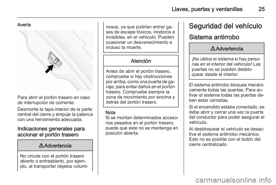 OPEL ANTARA 2014.5 Manual de Instrucciones (in Spanish) Llaves, puertas y ventanillas25
Avería
Para abrir el portón trasero en caso
de interrupción de corriente:
Desmonte la tapa interior de la parte
central del cierre y empuje la palanca con una herram OPEL ANTARA 2014.5 Manual de Instrucciones (in Spanish) Llaves, puertas y ventanillas25
Avería
Para abrir el portón trasero en caso
de interrupción de corriente:
Desmonte la tapa interior de la parte
central del cierre y empuje la palanca con una herram