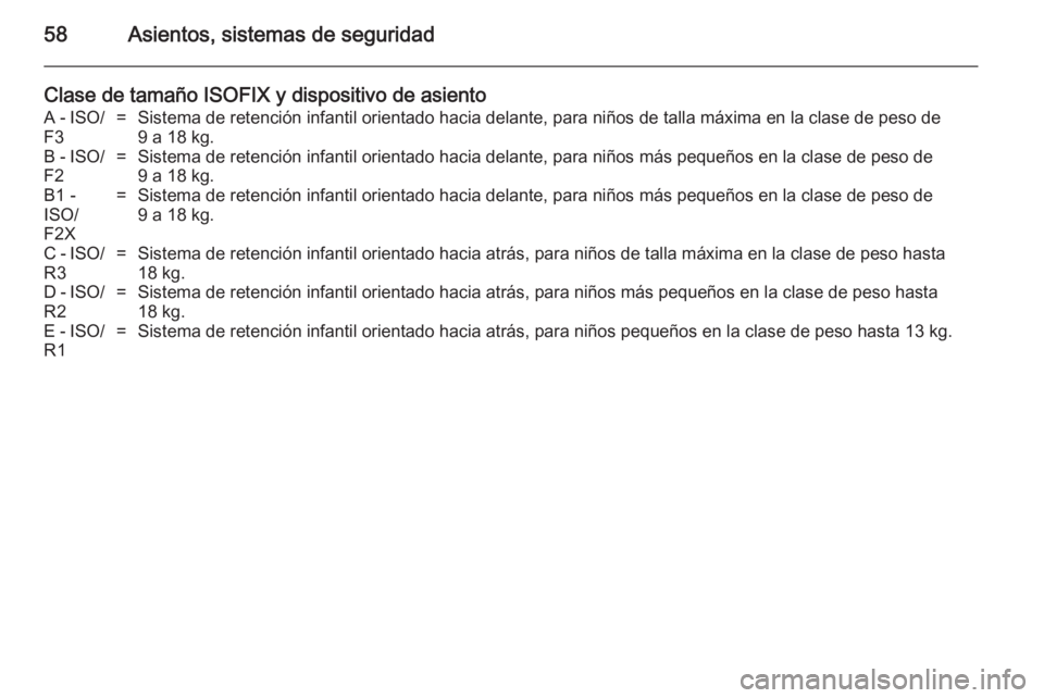 OPEL ANTARA 2014.5  Manual de Instrucciones (in Spanish) 58Asientos, sistemas de seguridad
Clase de tamaño ISOFIX y dispositivo de asientoA - ISO/F3=Sistema de retención infantil orientado hacia delante, para niños de talla máxima en la clase de peso de