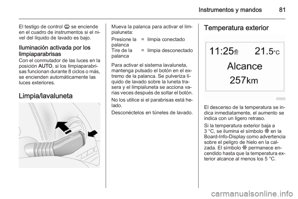 OPEL ANTARA 2014.5 Manual de Instrucciones (in Spanish) Instrumentos y mandos81
El testigo de control G se enciende
en el cuadro de instrumentos si el ni‐
vel del líquido de lavado es bajo.
Iluminación activada por los
limpiaparabrisas
Con el conmutado OPEL ANTARA 2014.5 Manual de Instrucciones (in Spanish) Instrumentos y mandos81
El testigo de control G se enciende
en el cuadro de instrumentos si el ni‐
vel del líquido de lavado es bajo.
Iluminación activada por los
limpiaparabrisas
Con el conmutado
