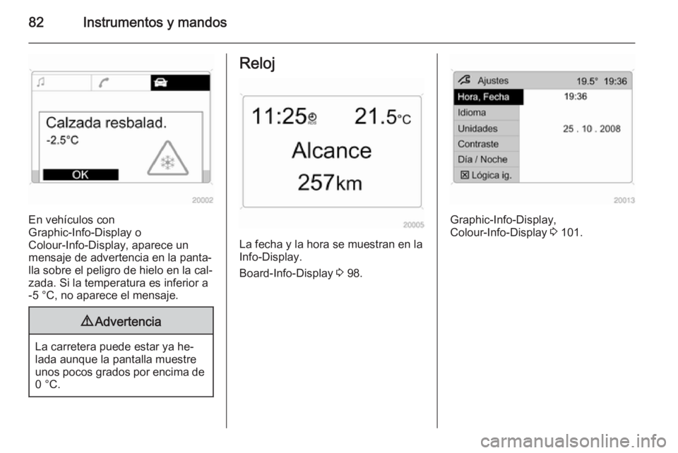 OPEL ANTARA 2014.5 Manual de Instrucciones (in Spanish) 82Instrumentos y mandos
En vehículos con
Graphic-Info-Display o
Colour-Info-Display, aparece un
mensaje de advertencia en la panta‐
lla sobre el peligro de hielo en la cal‐
zada. Si la temperatur OPEL ANTARA 2014.5 Manual de Instrucciones (in Spanish) 82Instrumentos y mandos
En vehículos con
Graphic-Info-Display o
Colour-Info-Display, aparece un
mensaje de advertencia en la panta‐
lla sobre el peligro de hielo en la cal‐
zada. Si la temperatur