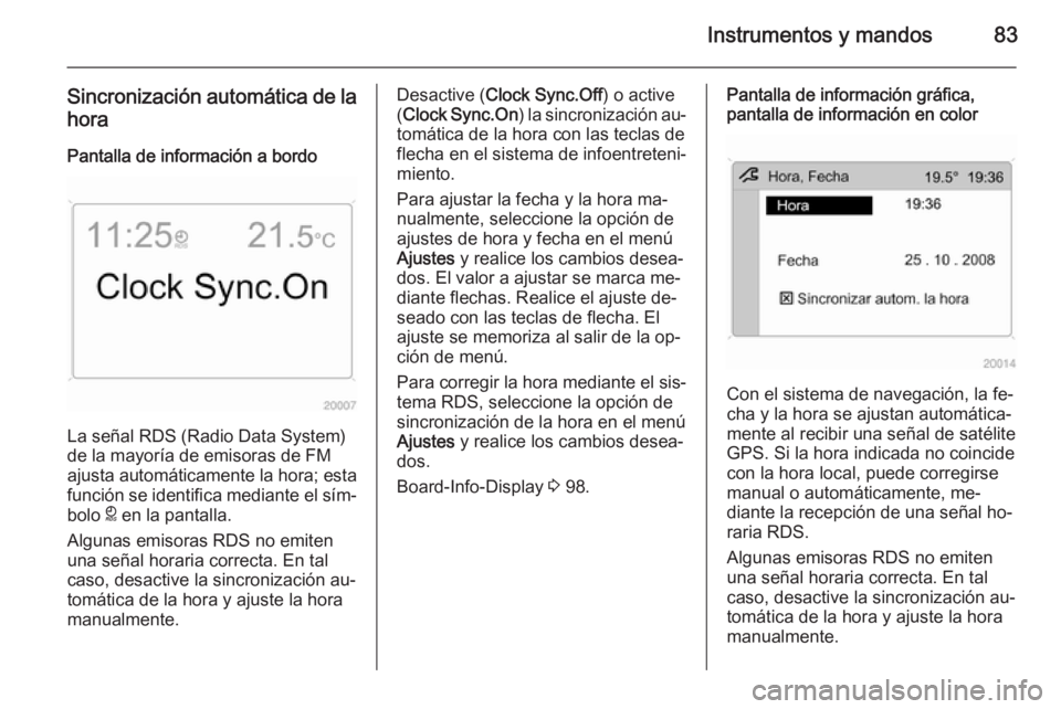 OPEL ANTARA 2014.5  Manual de Instrucciones (in Spanish) Instrumentos y mandos83
Sincronización automática de lahora
Pantalla de información a bordo
La señal RDS (Radio Data System)
de la mayoría de emisoras de FM
ajusta automáticamente la hora; esta 