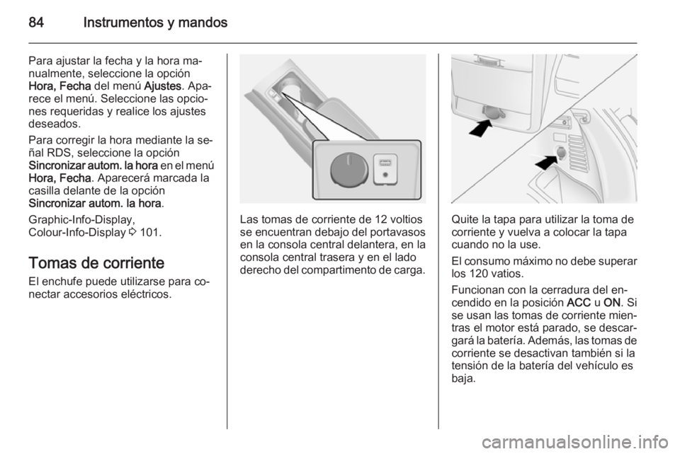 OPEL ANTARA 2014.5  Manual de Instrucciones (in Spanish) 84Instrumentos y mandos
Para ajustar la fecha y la hora ma‐
nualmente, seleccione la opción
Hora, Fecha  del menú Ajustes. Apa‐
rece el menú. Seleccione las opcio‐
nes requeridas y realice lo