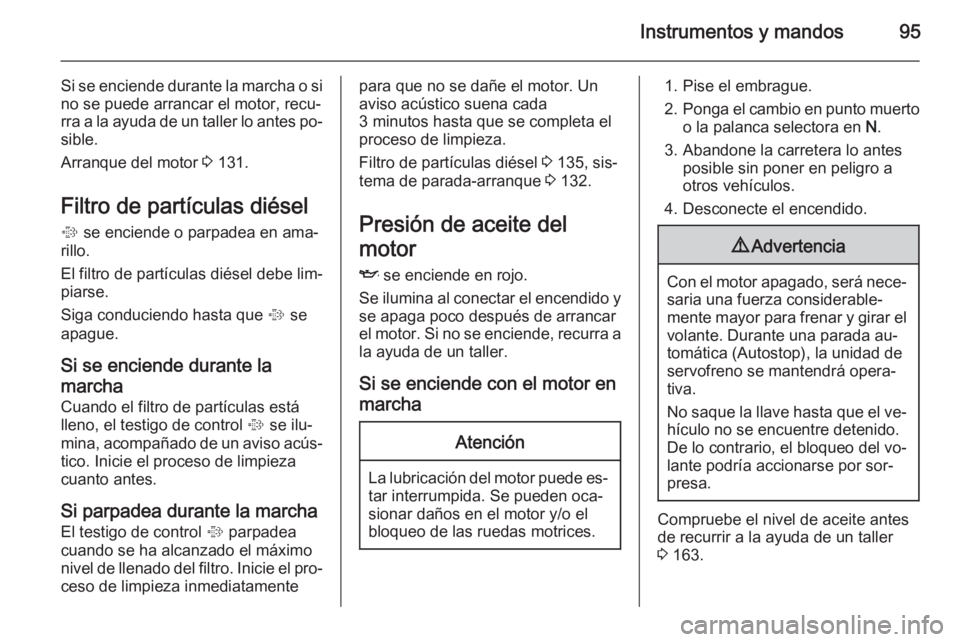 OPEL ANTARA 2014.5 Manual de Instrucciones (in Spanish) Instrumentos y mandos95
Si se enciende durante la marcha o si
no se puede arrancar el motor, recu‐
rra a la ayuda de un taller lo antes po‐ sible.
Arranque del motor 3 131.
Filtro de partículas OPEL ANTARA 2014.5 Manual de Instrucciones (in Spanish) Instrumentos y mandos95
Si se enciende durante la marcha o si
no se puede arrancar el motor, recu‐
rra a la ayuda de un taller lo antes po‐ sible.
Arranque del motor 3 131.
Filtro de partículas
