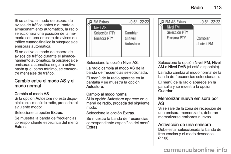 OPEL ANTARA 2015 Manual de infoentretenimiento (in Spanish) Radio113
Si se activa el modo de espera de
avisos de tráfico antes o durante el
almacenamiento automático, la radio
seleccionará una posición de la me‐
moria con una emisora de avisos de
tráfic OPEL ANTARA 2015 Manual de infoentretenimiento (in Spanish) Radio113
Si se activa el modo de espera de
avisos de tráfico antes o durante el
almacenamiento automático, la radio
seleccionará una posición de la me‐
moria con una emisora de avisos de
tráfic