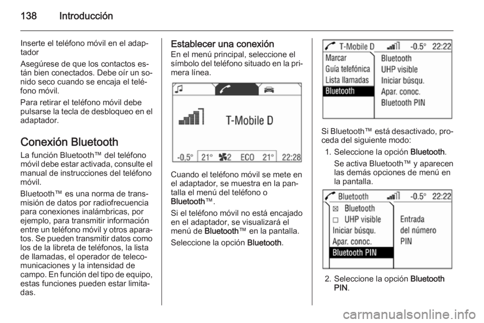 OPEL ANTARA 2015 Manual de infoentretenimiento (in Spanish) 138Introducción
Inserte el teléfono móvil en el adap‐
tador
Asegúrese de que los contactos es‐
tán bien conectados. Debe oír un so‐
nido seco cuando se encaja el telé‐
fono móvil.
Para OPEL ANTARA 2015 Manual de infoentretenimiento (in Spanish) 138Introducción
Inserte el teléfono móvil en el adap‐
tador
Asegúrese de que los contactos es‐
tán bien conectados. Debe oír un so‐
nido seco cuando se encaja el telé‐
fono móvil.
Para