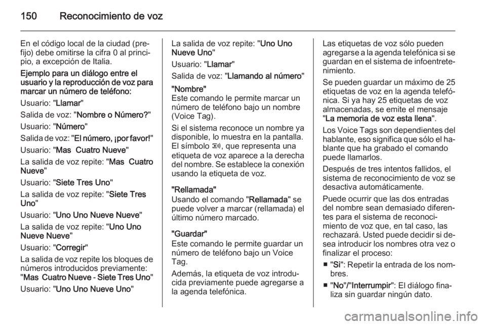OPEL ANTARA 2015 Manual de infoentretenimiento (in Spanish) 150Reconocimiento de voz
En el código local de la ciudad (pre‐
fijo) debe omitirse la cifra 0 al princi‐
pio, a excepción de Italia.
Ejemplo para un diálogo entre el
usuario y la reproducción OPEL ANTARA 2015 Manual de infoentretenimiento (in Spanish) 150Reconocimiento de voz
En el código local de la ciudad (pre‐
fijo) debe omitirse la cifra 0 al princi‐
pio, a excepción de Italia.
Ejemplo para un diálogo entre el
usuario y la reproducción