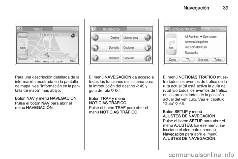 OPEL ANTARA 2015  Manual de infoentretenimiento (in Spanish) Navegación39
Para una descripción detallada de la
información mostrada en la pantalla
de mapa, vea "Información en la pan‐ talla de mapa" más abajo.
Botón NAV y menú NAVEGACIÓN
Pulse