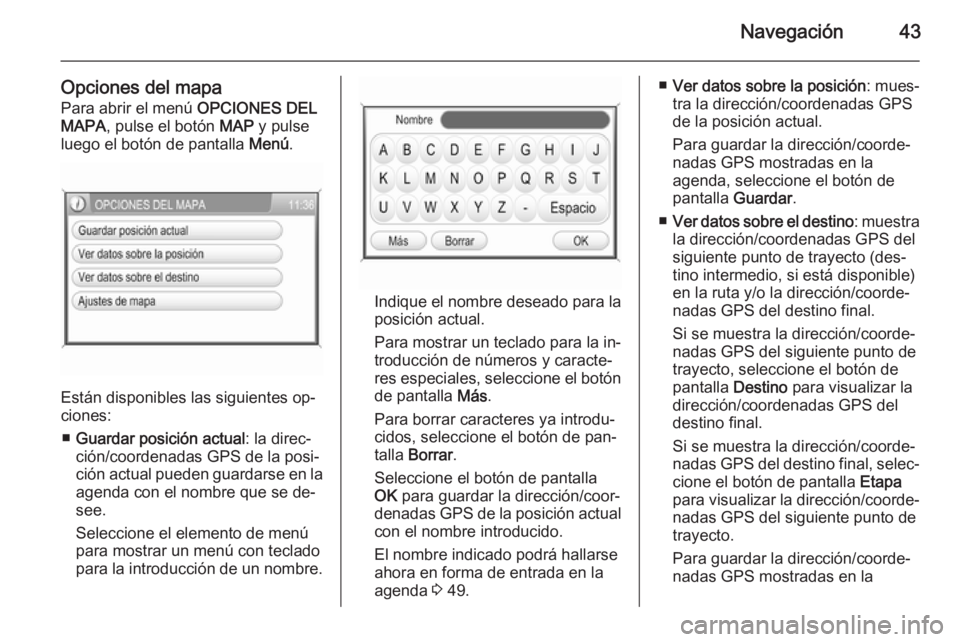 OPEL ANTARA 2015  Manual de infoentretenimiento (in Spanish) Navegación43
Opciones del mapaPara abrir el menú  OPCIONES DEL
MAPA , pulse el botón  MAP y pulse
luego el botón de pantalla  Menú.
Están disponibles las siguientes op‐
ciones:
■ Guardar pos