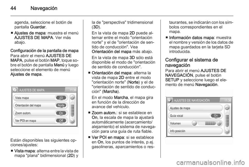 OPEL ANTARA 2015 Manual de infoentretenimiento (in Spanish) 44Navegación
agenda, seleccione el botón de
pantalla Guardar.
■ Ajustes de mapa : muestra el menú
AJUSTES DE MAPA . Ver más
abajo.
Configuración de la pantalla de mapa Para abrir el menú AJU OPEL ANTARA 2015 Manual de infoentretenimiento (in Spanish) 44Navegación
agenda, seleccione el botón de
pantalla Guardar.
■ Ajustes de mapa : muestra el menú
AJUSTES DE MAPA . Ver más
abajo.
Configuración de la pantalla de mapa Para abrir el menú AJU