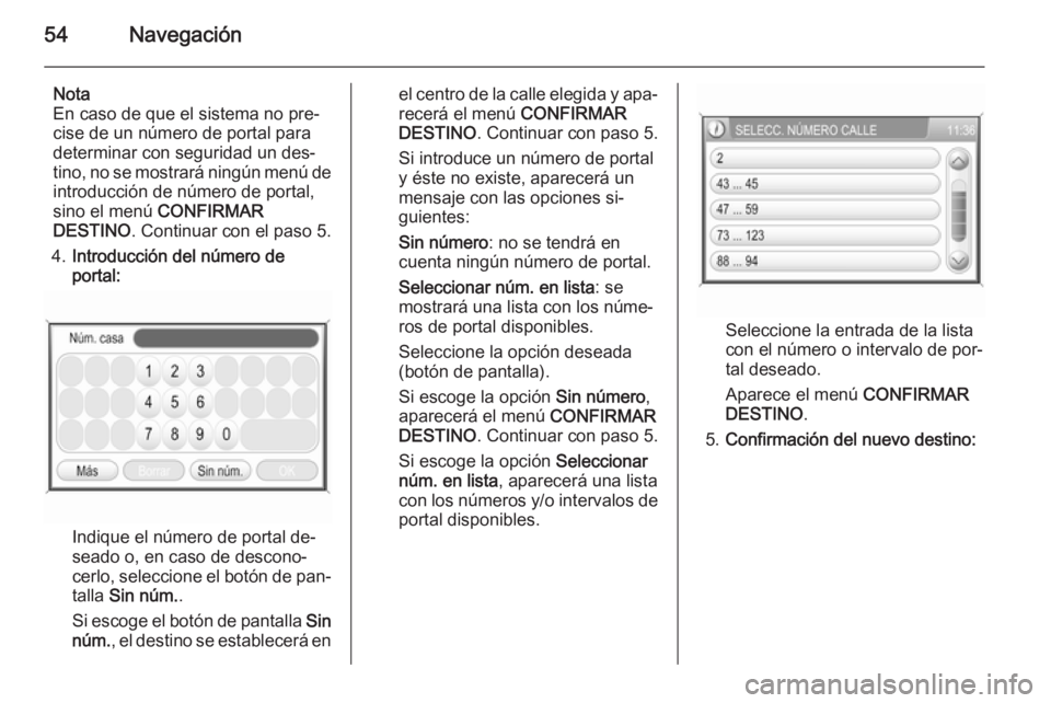 OPEL ANTARA 2015  Manual de infoentretenimiento (in Spanish) 54Navegación
Nota
En caso de que el sistema no pre‐
cise de un número de portal para
determinar con seguridad un des‐
tino, no se mostrará ningún menú de
introducción de número de portal,
s