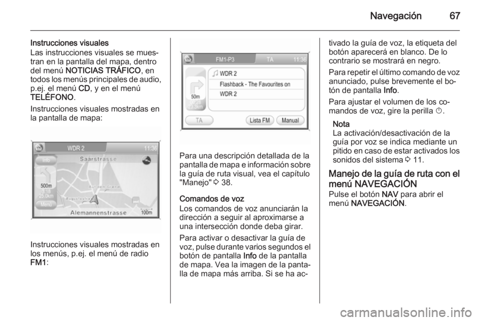 OPEL ANTARA 2015  Manual de infoentretenimiento (in Spanish) Navegación67
Instrucciones visuales
Las instrucciones visuales se mues‐
tran en la pantalla del mapa, dentro
del menú  NOTICIAS TRÁFICO , en
todos los menús principales de audio, p.ej. el menú 
